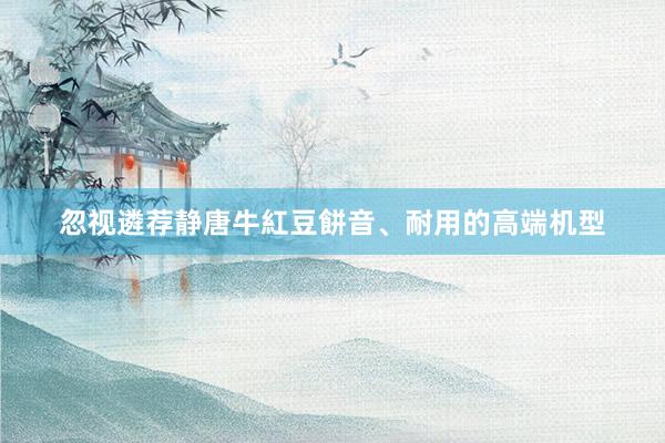 忽视遴荐静唐牛紅豆餅音、耐用的高端机型