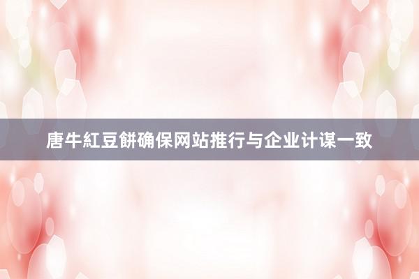唐牛紅豆餅确保网站推行与企业计谋一致