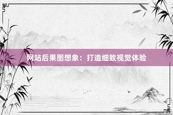 网站后果图想象：打造细致视觉体验