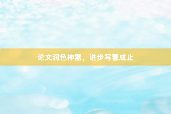 论文润色神器,进步写看成止